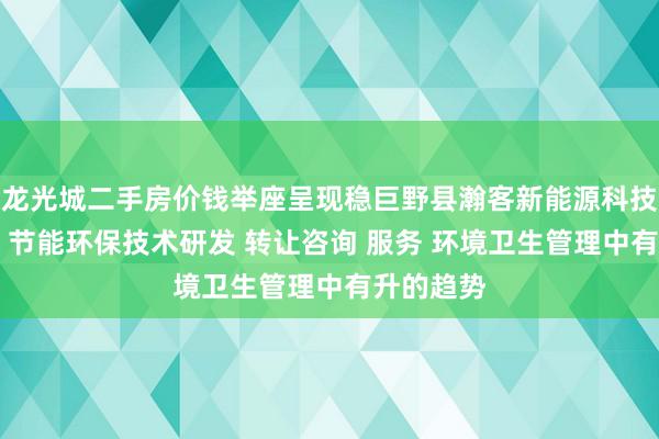 龙光城二手房价钱举座呈现稳巨野县瀚客新能源科技有限公司 节能环保技术研发 转让咨询 服务 环境卫生管理中有升的趋势