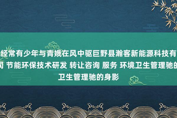 经常有少年与青娥在风中驱巨野县瀚客新能源科技有限公司 节能环保技术研发 转让咨询 服务 环境卫生管理驰的身影