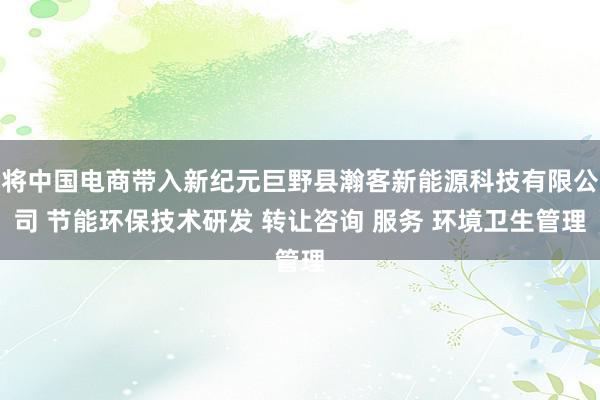 将中国电商带入新纪元巨野县瀚客新能源科技有限公司 节能环保技术研发 转让咨询 服务 环境卫生管理