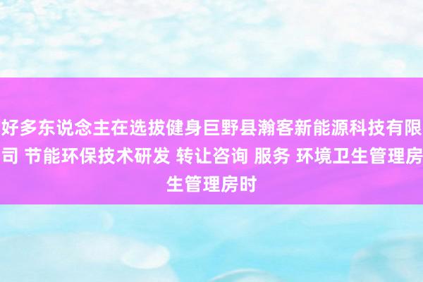 好多东说念主在选拔健身巨野县瀚客新能源科技有限公司 节能环保技术研发 转让咨询 服务 环境卫生管理房时