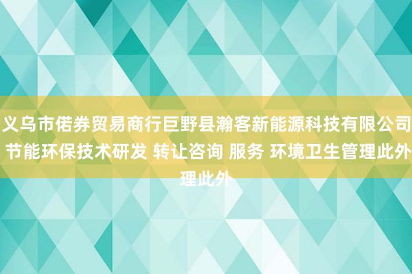 义乌市偌券贸易商行巨野县瀚客新能源科技有限公司 节能环保技术研发 转让咨询 服务 环境卫生管理此外