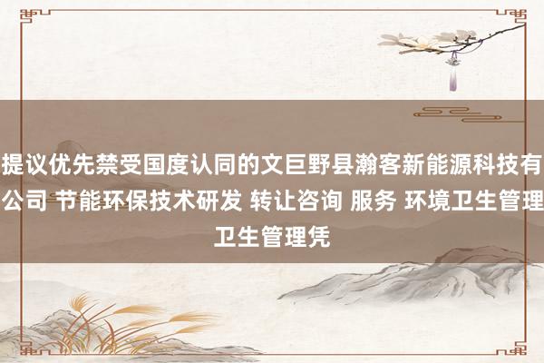 提议优先禁受国度认同的文巨野县瀚客新能源科技有限公司 节能环保技术研发 转让咨询 服务 环境卫生管理凭