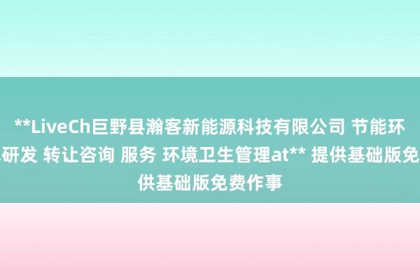 **LiveCh巨野县瀚客新能源科技有限公司 节能环保技术研发 转让咨询 服务 环境卫生管理at** 提供基础版免费作事