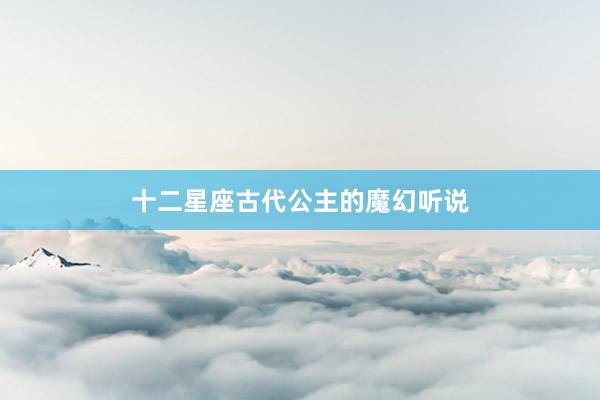 十二星座古代公主的魔幻听说